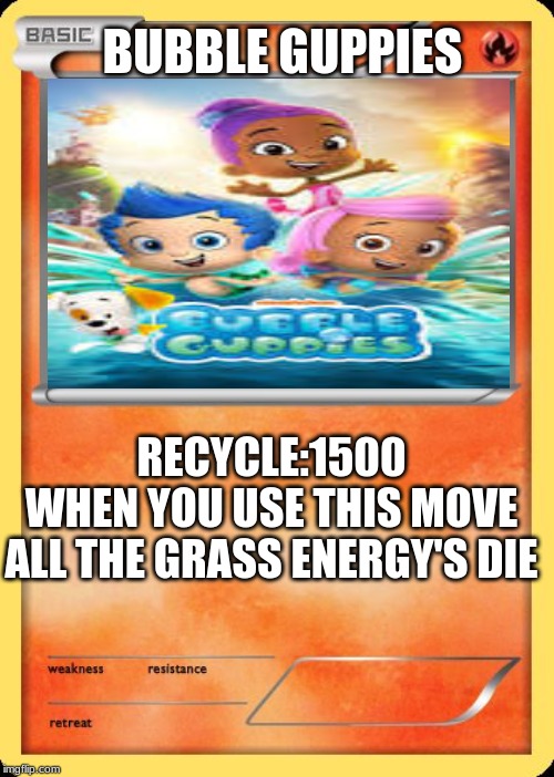 Blank Pokemon Card | BUBBLE GUPPIES; RECYCLE:1500
WHEN YOU USE THIS MOVE ALL THE GRASS ENERGY'S DIE | image tagged in blank pokemon card | made w/ Imgflip meme maker