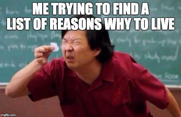 List of people I trust | ME TRYING TO FIND A LIST OF REASONS WHY TO LIVE | image tagged in list of people i trust | made w/ Imgflip meme maker