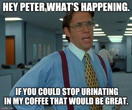 That Would Be Great | HEY PETER WHAT'S HAPPENING. IF YOU COULD STOP URINATING IN MY COFFEE THAT WOULD BE GREAT. | image tagged in memes,that would be great | made w/ Imgflip meme maker