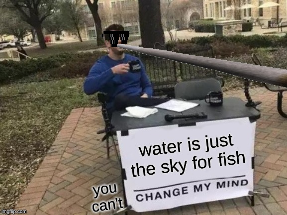 Change My Mind | water is just the sky for fish; you can't | image tagged in memes,change my mind | made w/ Imgflip meme maker