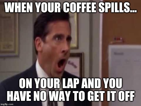No, God! No God Please No! |  WHEN YOUR COFFEE SPILLS... ON YOUR LAP AND YOU HAVE NO WAY TO GET IT OFF | image tagged in no god no god please no | made w/ Imgflip meme maker