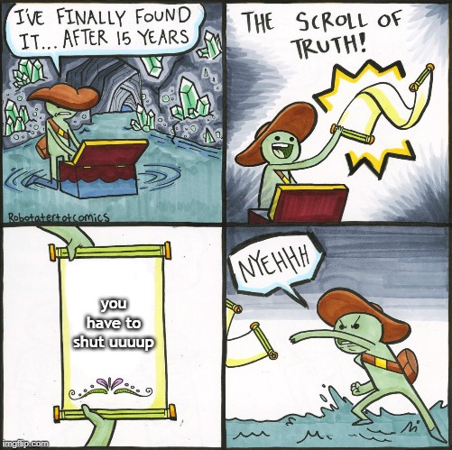 scroll of truth | you have to shut uuuup | image tagged in scroll of truth | made w/ Imgflip meme maker