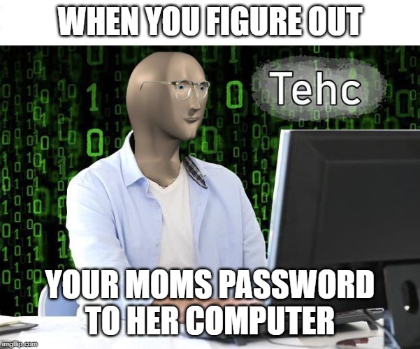 tehc | WHEN YOU FIGURE OUT; YOUR MOMS PASSWORD TO HER COMPUTER | image tagged in tehc | made w/ Imgflip meme maker