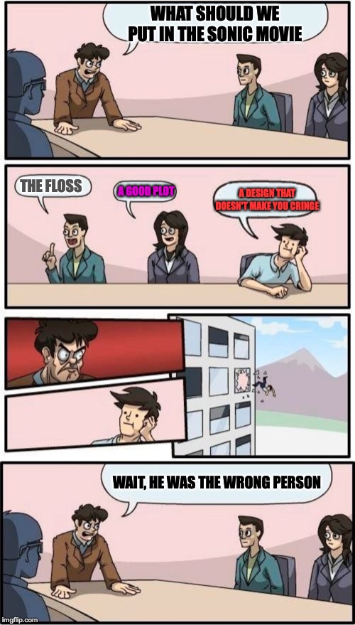 WHAT SHOULD WE PUT IN THE SONIC MOVIE; THE FLOSS; A DESIGN THAT DOESN'T MAKE YOU CRINGE; A GOOD PLOT; WAIT, HE WAS THE WRONG PERSON | image tagged in memes,boardroom meeting suggestion | made w/ Imgflip meme maker