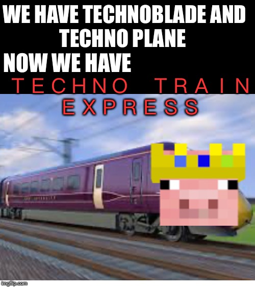 WE HAVE TECHNOBLADE AND
TECHNO PLANE; NOW WE HAVE; ＴＥＣＨＮＯ　ＴＲＡＩＮ
ＥＸＰＲＥＳＳ | image tagged in blank white template | made w/ Imgflip meme maker