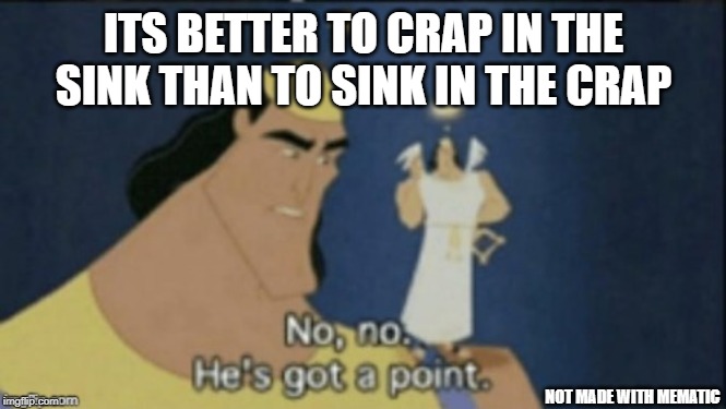 no no hes got a point | ITS BETTER TO CRAP IN THE SINK THAN TO SINK IN THE CRAP; NOT MADE WITH MEMATIC | image tagged in no no hes got a point | made w/ Imgflip meme maker