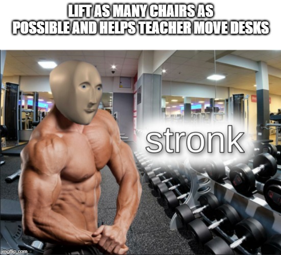 stronks | LIFT AS MANY CHAIRS AS POSSIBLE AND HELPS TEACHER MOVE DESKS | image tagged in stronks | made w/ Imgflip meme maker