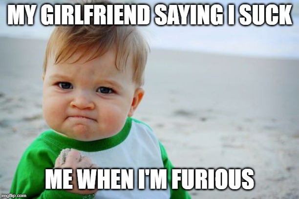 Success Kid Original | MY GIRLFRIEND SAYING I SUCK; ME WHEN I'M FURIOUS | image tagged in memes,success kid original | made w/ Imgflip meme maker