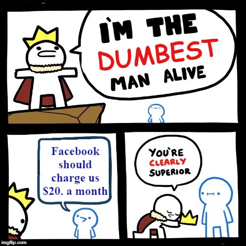 LOL! | DUMBEST; Facebook should charge us $20. a month | image tagged in facebook,funny | made w/ Imgflip meme maker