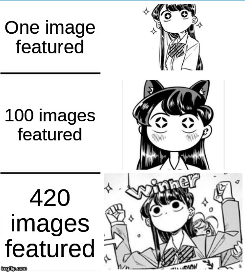 I Have 420 Featured Images (with This One Being #420)!! | One image featured; 100 images featured; 420 images featured | image tagged in winner komi-san,anime,memes,featured,images,420 | made w/ Imgflip meme maker