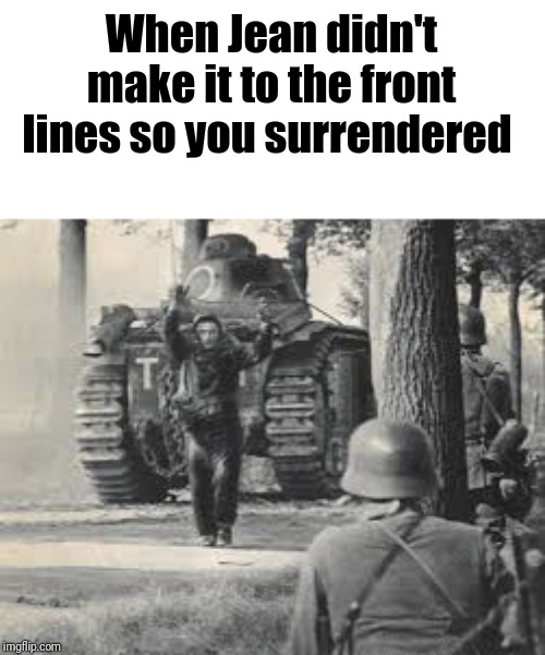 Surrendering | When Jean didn't make it to the front lines so you surrendered | image tagged in ww2,france | made w/ Imgflip meme maker