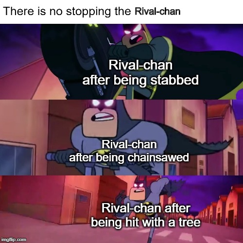 There Is No Stopping The X | Rival-chan; Rival-chan after being stabbed; Rival-chan after being chainsawed; Rival-chan after being hit with a tree | image tagged in there is no stopping the x | made w/ Imgflip meme maker