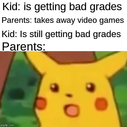 Video games aren't always the problem | Kid: is getting bad grades; Parents: takes away video games; Kid: Is still getting bad grades; Parents: | image tagged in memes,surprised pikachu | made w/ Imgflip meme maker