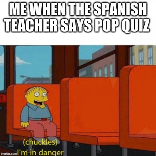 Chuckles, I’m in danger | ME WHEN THE SPANISH TEACHER SAYS POP QUIZ | image tagged in chuckles im in danger | made w/ Imgflip meme maker
