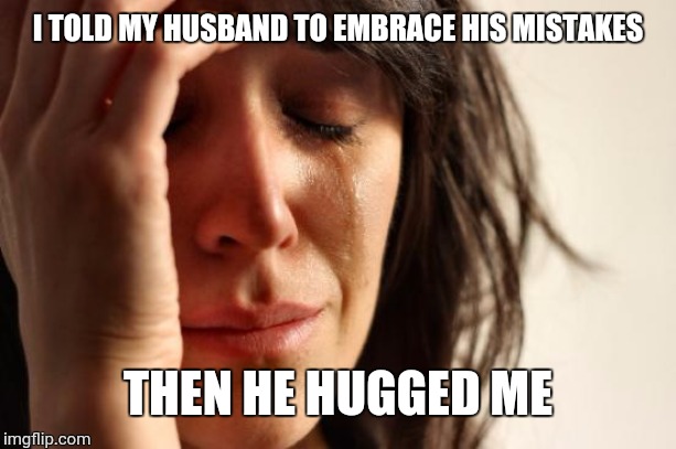 First World Problems Meme | I TOLD MY HUSBAND TO EMBRACE HIS MISTAKES; THEN HE HUGGED ME | image tagged in memes,first world problems | made w/ Imgflip meme maker