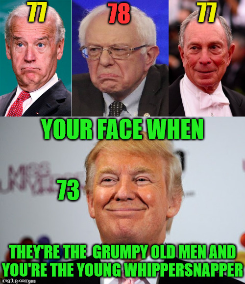 Your Face When | 77; 78; 77; YOUR FACE WHEN; 73; THEY'RE THE  GRUMPY OLD MEN AND
YOU'RE THE YOUNG WHIPPERSNAPPER | image tagged in donald trump approves,michael bloomberg,joe biden,crazy bernie sanders,memes,your face when | made w/ Imgflip meme maker