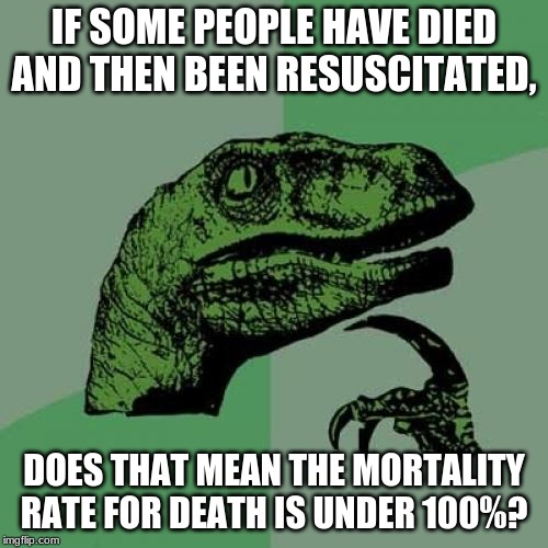 Philosoraptor | IF SOME PEOPLE HAVE DIED AND THEN BEEN RESUSCITATED, DOES THAT MEAN THE MORTALITY RATE FOR DEATH IS UNDER 100%? | image tagged in memes,philosoraptor | made w/ Imgflip meme maker