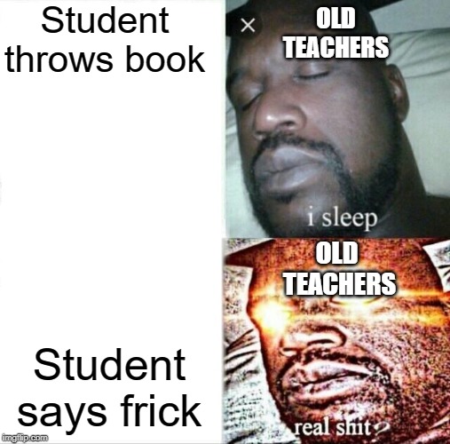 Sleeping Shaq Meme | Student throws book; OLD
TEACHERS; OLD 
TEACHERS; Student says frick | image tagged in memes,sleeping shaq | made w/ Imgflip meme maker