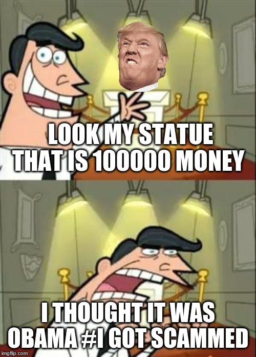 This Is Where I'd Put My Trophy If I Had One Meme | LOOK MY STATUE THAT IS 100000 MONEY; I THOUGHT IT WAS OBAMA #I GOT SCAMMED | image tagged in memes,this is where i'd put my trophy if i had one | made w/ Imgflip meme maker