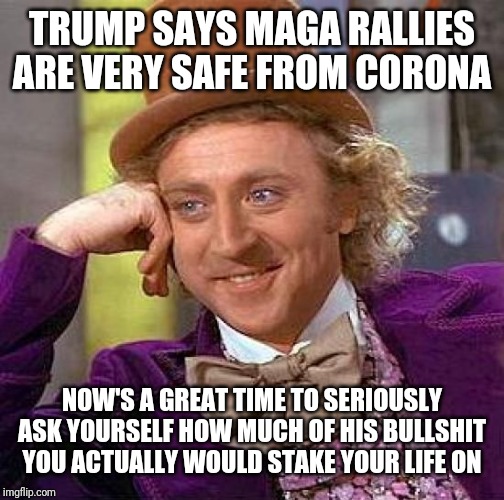 Creepy Condescending Wonka | TRUMP SAYS MAGA RALLIES ARE VERY SAFE FROM CORONA; NOW'S A GREAT TIME TO SERIOUSLY ASK YOURSELF HOW MUCH OF HIS BULLSHIT YOU ACTUALLY WOULD STAKE YOUR LIFE ON | image tagged in memes,creepy condescending wonka | made w/ Imgflip meme maker