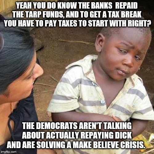Third World Skeptical Kid Meme | YEAH YOU DO KNOW THE BANKS  REPAID THE TARP FUNDS, AND TO GET A TAX BREAK  YOU HAVE TO PAY TAXES TO START WITH RIGHT? THE DEMOCRATS AREN'T T | image tagged in memes,third world skeptical kid | made w/ Imgflip meme maker
