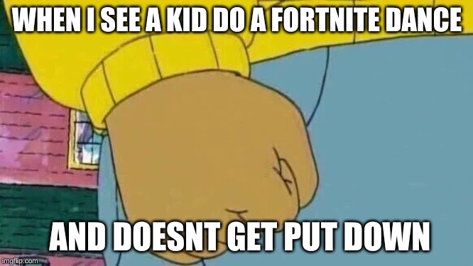 Arthur Fist | WHEN I SEE A KID DO A FORTNITE DANCE; AND DOESNT GET PUT DOWN | image tagged in memes,arthur fist | made w/ Imgflip meme maker