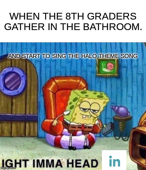 Spongebob Ight Imma Head Out | WHEN THE 8TH GRADERS GATHER IN THE BATHROOM. AND START TO SING THE HALO THEME SONG | image tagged in memes,spongebob ight imma head out | made w/ Imgflip meme maker