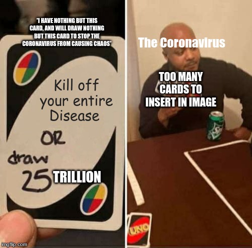 The cure to the Coronavirus (not real) | *I HAVE NOTHING BUT THIS CARD, AND WILL DRAW NOTHING BUT THIS CARD TO STOP THE CORONAVIRUS FROM CAUSING CHAOS*; The Coronavirus; TOO MANY CARDS TO INSERT IN IMAGE; Kill off your entire Disease; TRILLION | image tagged in memes,uno draw 25 cards | made w/ Imgflip meme maker