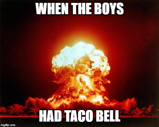 Nuclear Explosion |  WHEN THE BOYS; HAD TACO BELL | image tagged in memes,nuclear explosion | made w/ Imgflip meme maker