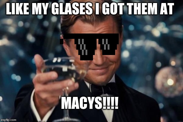 Leonardo Dicaprio Cheers Meme | LIKE MY GLASES I GOT THEM AT; MACYS!!!! | image tagged in memes,leonardo dicaprio cheers | made w/ Imgflip meme maker