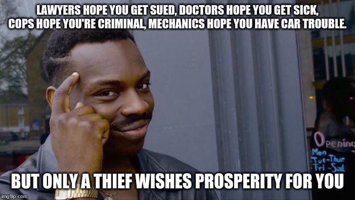 Roll Safe Think About It Meme | LAWYERS HOPE YOU GET SUED, DOCTORS HOPE YOU GET SICK, COPS HOPE YOU'RE CRIMINAL, MECHANICS HOPE YOU HAVE CAR TROUBLE. BUT ONLY A THIEF WISHES PROSPERITY FOR YOU | image tagged in memes,roll safe think about it | made w/ Imgflip meme maker