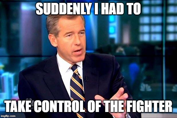 Brian Williams Was There 2 Meme | SUDDENLY I HAD TO; TAKE CONTROL OF THE FIGHTER | image tagged in memes,brian williams was there 2 | made w/ Imgflip meme maker