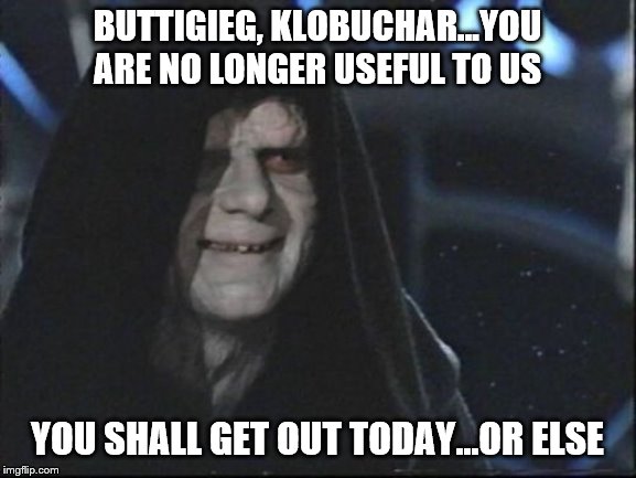 Darth Sidious | BUTTIGIEG, KLOBUCHAR...YOU ARE NO LONGER USEFUL TO US; YOU SHALL GET OUT TODAY...OR ELSE | image tagged in darth sidious | made w/ Imgflip meme maker