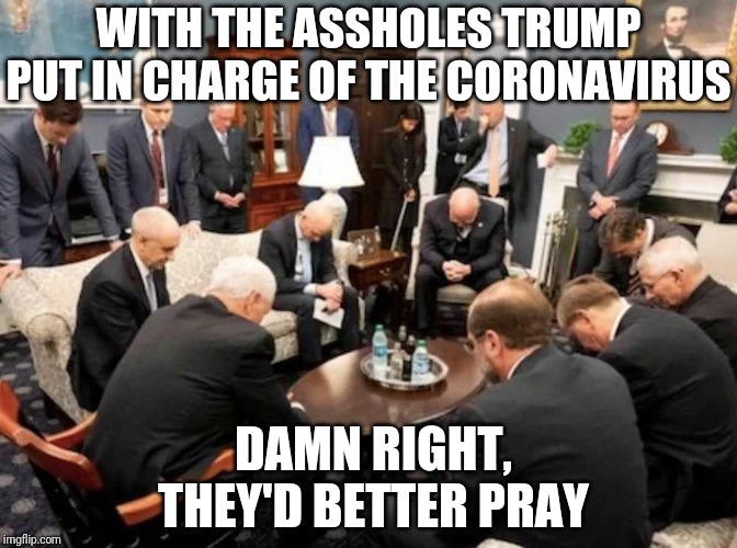 We Are Doomed | WITH THE ASSHOLES TRUMP PUT IN CHARGE OF THE CORONAVIRUS; DAMN RIGHT,
 THEY'D BETTER PRAY | image tagged in trump,coronavirus,maga,pence,gop,assholes | made w/ Imgflip meme maker