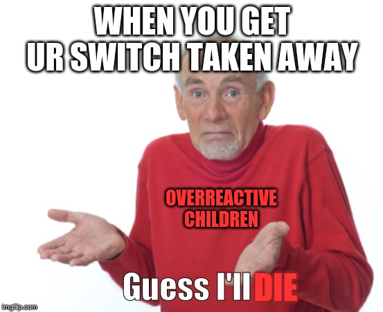 Guess I'll die  | WHEN YOU GET UR SWITCH TAKEN AWAY; OVERREACTIVE CHILDREN; Guess I'll; DIE | image tagged in guess i'll die | made w/ Imgflip meme maker
