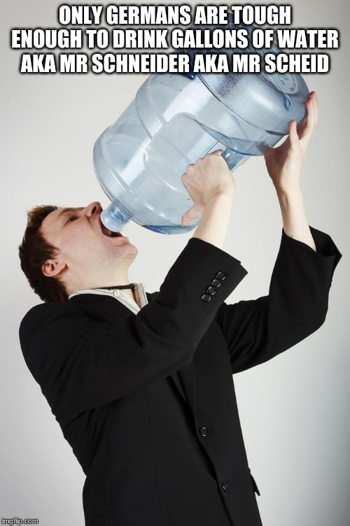 Man Drinking A Gallon Of Water | ONLY GERMANS ARE TOUGH ENOUGH TO DRINK GALLONS OF WATER AKA MR SCHNEIDER AKA MR SCHEID | image tagged in man drinking a gallon of water | made w/ Imgflip meme maker