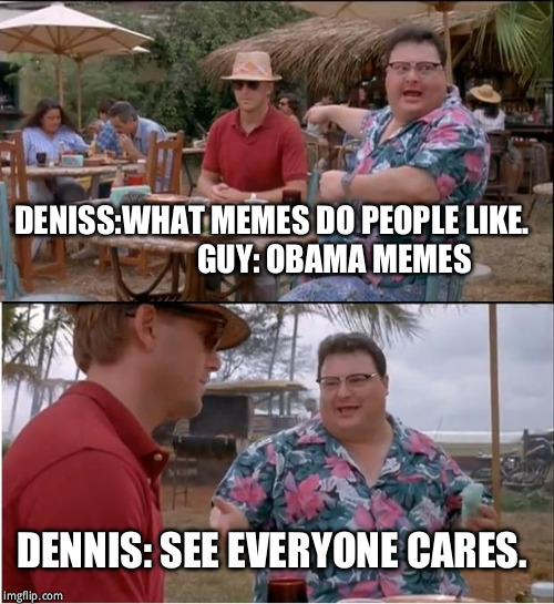 See Nobody Cares | DENISS:WHAT MEMES DO PEOPLE LIKE.                     GUY: OBAMA MEMES; DENNIS: SEE EVERYONE CARES. | image tagged in memes,see nobody cares | made w/ Imgflip meme maker