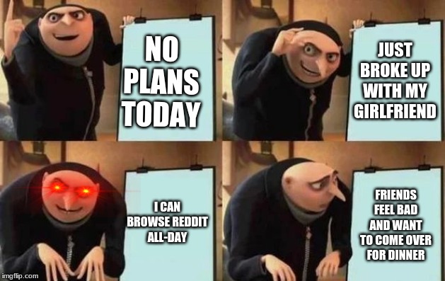 Gru's Plan Meme | JUST BROKE UP WITH MY GIRLFRIEND; NO PLANS TODAY; I CAN BROWSE REDDIT ALL-DAY; FRIENDS FEEL BAD AND WANT TO COME OVER FOR DINNER | image tagged in gru's plan | made w/ Imgflip meme maker