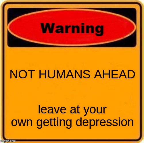 Warning Sign | NOT HUMANS AHEAD; leave at your own getting depression | image tagged in memes,warning sign | made w/ Imgflip meme maker