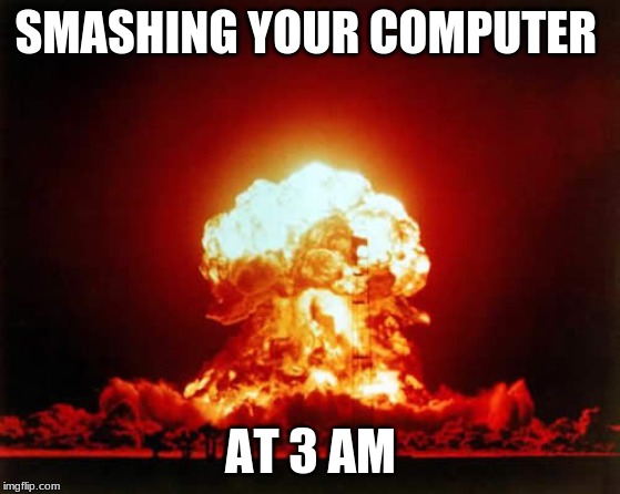 Nuclear Explosion Meme | SMASHING YOUR COMPUTER; AT 3 AM | image tagged in memes,nuclear explosion | made w/ Imgflip meme maker