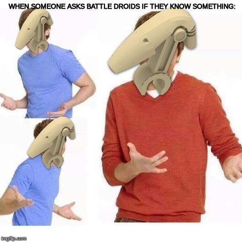 nope | WHEN SOMEONE ASKS BATTLE DROIDS IF THEY KNOW SOMETHING: | image tagged in battle droidage | made w/ Imgflip meme maker
