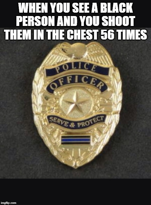 Serve and protect  | WHEN YOU SEE A BLACK PERSON AND YOU SHOOT THEM IN THE CHEST 56 TIMES | image tagged in serve and protect | made w/ Imgflip meme maker