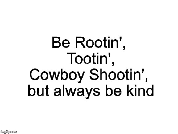 Blank White Template | Be Rootin',
 Tootin',
Cowboy Shootin',
 but always be kind | image tagged in blank white template | made w/ Imgflip meme maker
