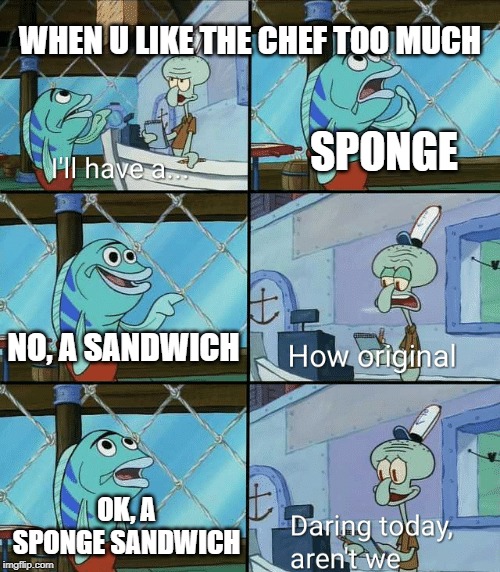 Daring today, aren't we squidward | WHEN U LIKE THE CHEF TOO MUCH; SPONGE; NO, A SANDWICH; OK, A SPONGE SANDWICH | image tagged in daring today aren't we squidward | made w/ Imgflip meme maker