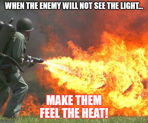 Flamethrower | WHEN THE ENEMY WILL NOT SEE THE LIGHT... MAKE THEM FEEL THE HEAT! | image tagged in flamethrower | made w/ Imgflip meme maker