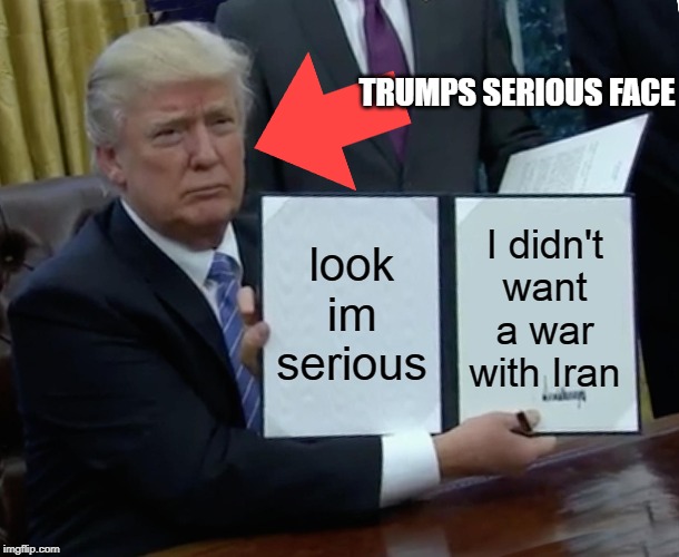 Trump Bill Signing Meme | TRUMPS SERIOUS FACE; look im serious; I didn't want a war with Iran | image tagged in memes,trump bill signing | made w/ Imgflip meme maker