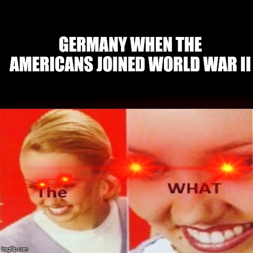 GERMANY WHEN THE AMERICANS JOINED WORLD WAR II | image tagged in meme | made w/ Imgflip meme maker