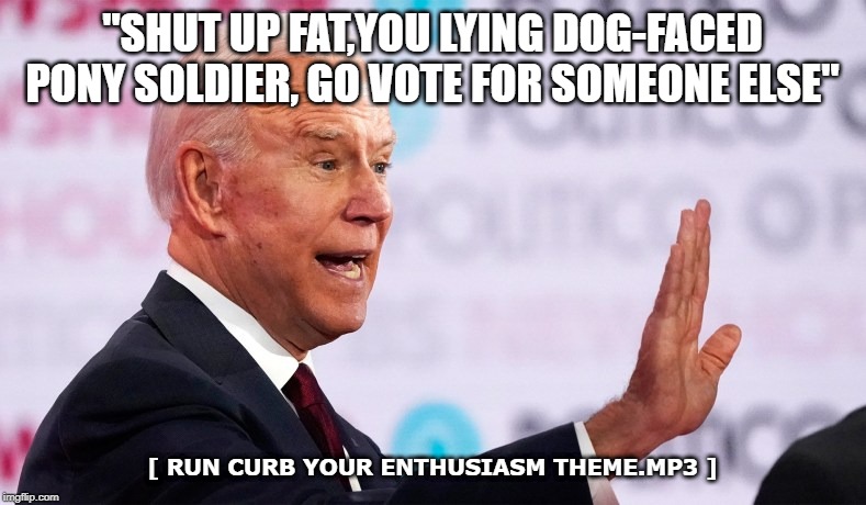 "SHUT UP FAT,YOU LYING DOG-FACED PONY SOLDIER, GO VOTE FOR SOMEONE ELSE" [ RUN CURB YOUR ENTHUSIASM THEME.MP3 ] | made w/ Imgflip meme maker