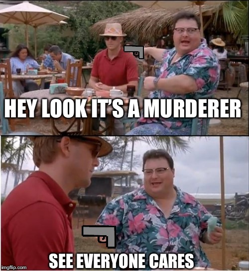 See Nobody Cares Meme | HEY LOOK IT’S A MURDERER; SEE EVERYONE CARES | image tagged in memes,see nobody cares | made w/ Imgflip meme maker