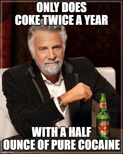 The Most Interesting Man In The World Meme | ONLY DOES COKE TWICE A YEAR; WITH A HALF OUNCE OF PURE COCAINE | image tagged in memes,the most interesting man in the world | made w/ Imgflip meme maker